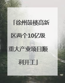 徐州鼓楼高新区两个10亿级重大产业项目顺利开工